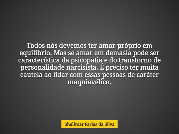 Todos nós devemos ter amor-próprio em equilíbrio. Mas se amar em demasia pode ser característica da psicopatia e do transtorno de personalidade narcisista. É pr... Frase de Shalimar Farias da Silva.