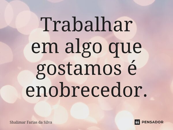 Trabalhar em algo que gostamos é enobrecedor.⁠... Frase de Shalimar Farias da Silva.