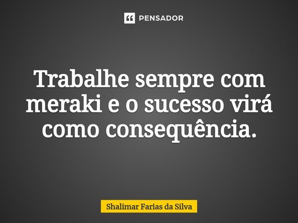 ⁠Trabalhe sempre com meraki e o sucesso virá como consequência.... Frase de Shalimar Farias da Silva.