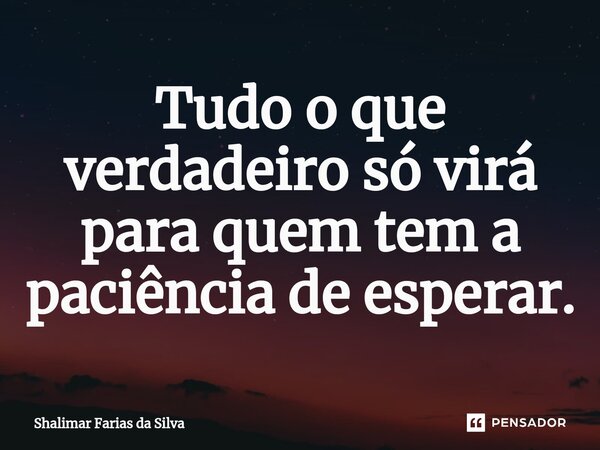 Tudo o que verdadeiro só virá para quem tem a paciência de esperar.⁠... Frase de Shalimar Farias da Silva.
