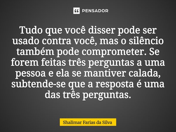 Tudo que você disser pode ser usado contra você, mas o silêncio também pode comprometer. Se forem feitas três perguntas a uma pessoa e ela se mantiver calada, ... Frase de Shalimar Farias da Silva.