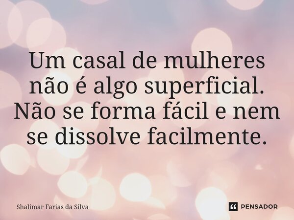 ⁠Um casal de mulheres não é algo superficial. Não se forma fácil e nem se dissolve facilmente.... Frase de Shalimar Farias da Silva.