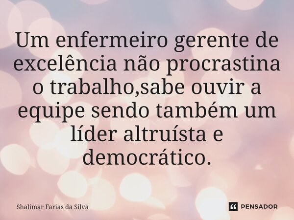 ⁠Um enfermeiro gerente de excelência não procrastina o trabalho,sabe ouvir a equipe sendo também um líder altruísta e democrático.... Frase de Shalimar Farias da Silva.