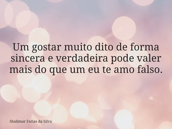 Um gostar muito dito de forma sincera e verdadeira pode valer mais do que um eu te amo falso.... Frase de Shalimar Farias da Silva.