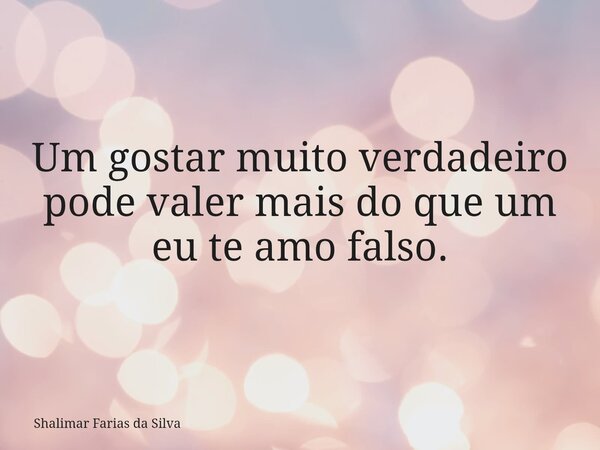 Um gostar muito verdadeiro pode valer mais do que um eu te amo falso.... Frase de Shalimar Farias da Silva.