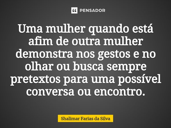 Uma mulher quando está afim de outra mulher demonstra nos gestos e no olhar ou busca sempre pretextos para uma possível conversa ou encontro.... Frase de Shalimar Farias da Silva.