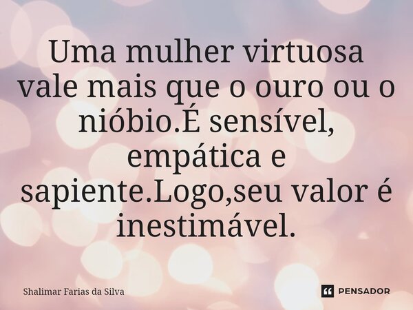 Uma mulher virtuosa vale mais que o ouro ou o nióbio.⁠É sensível, empática e sapiente.Logo,seu valor é inestimável.... Frase de Shalimar Farias da Silva.