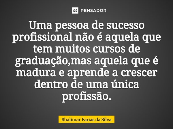 ⁠Uma pessoa de sucesso profissional não é aquela que tem muitos cursos de graduação,mas aquela que é madura e aprende a crescer dentro de uma única profissão.... Frase de Shalimar Farias da Silva.
