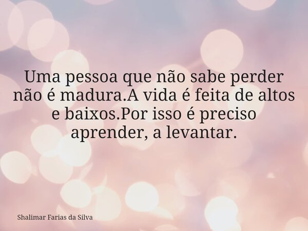 Uma pessoa que não sabe perder não é madura.A vida é feita de altos e baixos.Por isso é preciso aprender, a levantar.... Frase de Shalimar Farias da Silva.