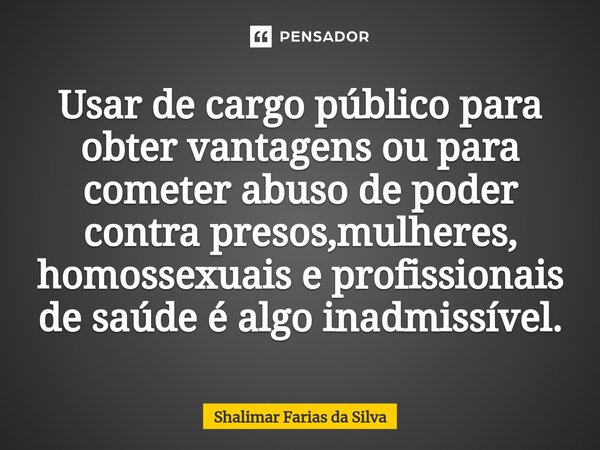 Usar de cargo público para obter vantagens ou para cometerabuso de poder contra presos,mulheres, homossexuais e profissionais de saúde é algo inadmissível.⁠... Frase de Shalimar Farias da Silva.