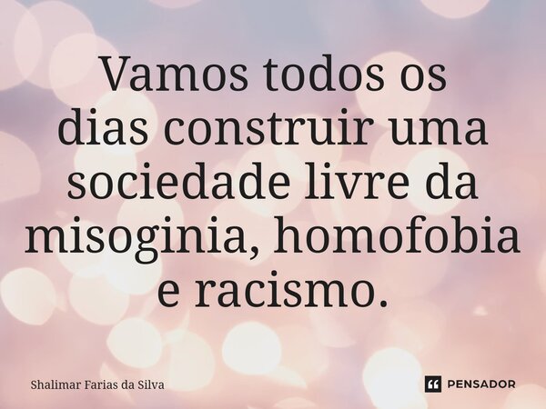 Vamos todos os dias construir uma sociedade livre da misoginia, homofobia e racismo.... Frase de Shalimar Farias da Silva.