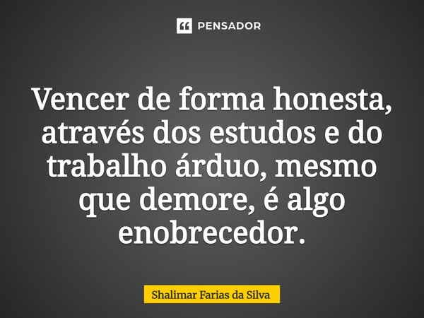 ⁠ Vencer de forma honesta, através dos estudos e do trabalho árduo, mesmo que demore, é algo enobrecedor.... Frase de Shalimar Farias da Silva.