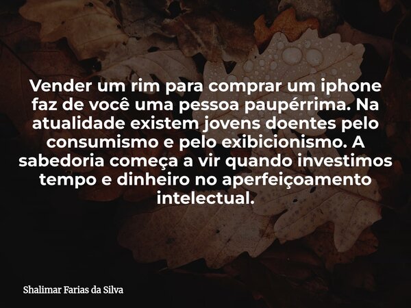 Vender um rim para comprar um iphone faz de você uma pessoa paupérrima. Na atualidade existem jovens doentes pelo consumismo e pelo exibicionismo. A sabedoria c... Frase de Shalimar Farias da Silva.