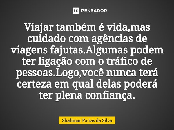 Viajar também é vida⁠,mas cuidado com agências de viagens fajutas.Algumas podem ter ligação com o tráfico de pessoas.Logo,você nunca terá certeza em qual delas ... Frase de Shalimar Farias da Silva.