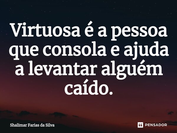 ⁠Virtuosa é a pessoa que consola e ajuda a levantar alguém caído.... Frase de Shalimar Farias da Silva.