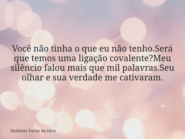 Você não tinha o que eu não tenho.Será que temos uma ligação covalente?Meu silêncio falou mais que mil palavras.Seu olhar e sua verdade me cativaram.... Frase de Shalimar Farias da Silva.