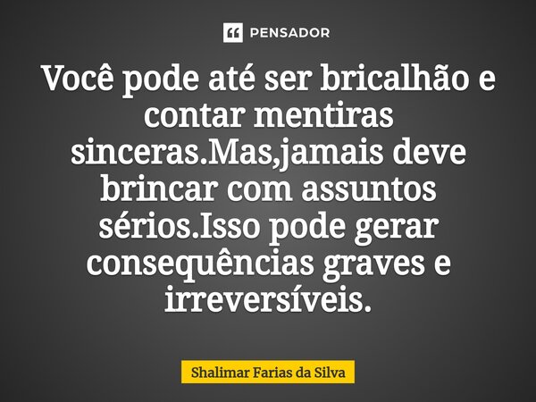 Você pode até ser bricalhão e contar mentiras sinceras.Mas,jamais deve brincar com assuntos sérios.Isso pode gerar consequências graves e irreversíveis.... Frase de Shalimar Farias da Silva.