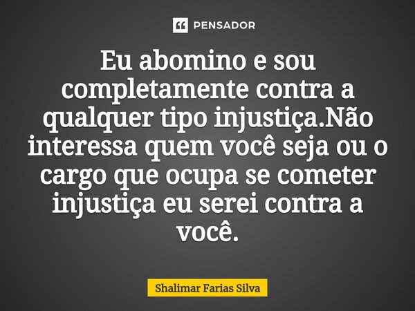 ⁠Eu abomino e sou completamente contra a qualquer tipo injustiça.Não interessa quem você seja ou o cargo que ocupa se cometer injustiça eu serei contra a você.... Frase de Shalimar Farias Silva.
