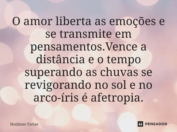 ⁠⁠⁠⁠O amor liberta as emoções e se transmite em pensamentos.Vence a distância e o tempo superando as chuvas se revigorando no sol e no arco-íris é afetropia.... Frase de Shalimar Farias.