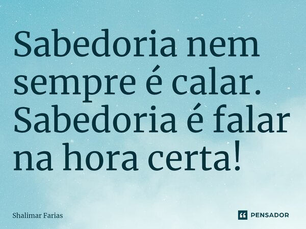 ⁠Sabedoria nem sempre é calar. Sabedoria é falar na hora certa!... Frase de Shalimar Farias.