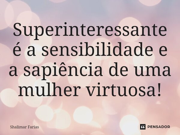 ⁠⁠Superinteressante é a sensibilidade e a sapiência de uma mulher virtuosa!... Frase de Shalimar Farias.