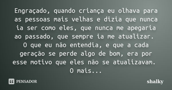 Engraçado, quando criança eu olhava para as pessoas mais velhas e dizia que nunca ia ser como eles, que nunca me apegaria ao passado, que sempre ia me atualizar... Frase de Shalky.