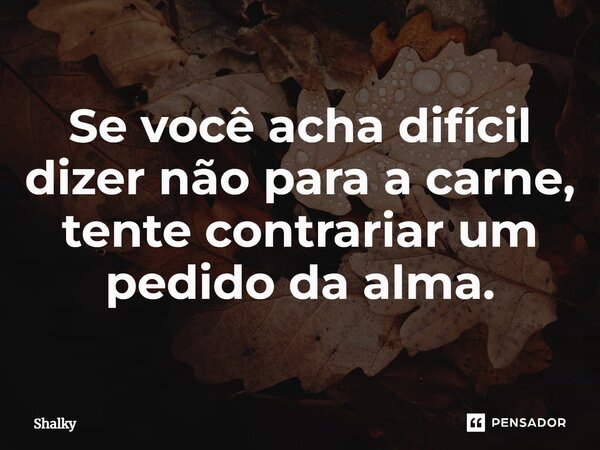 ⁠⁠Se você acha difícil dizer não para a carne, tente contrariar um pedido da alma.... Frase de shalky.