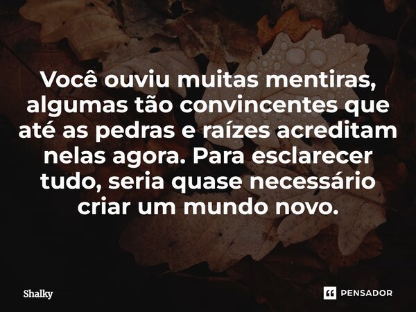 ⁠Você ouviu muitas mentiras, algumas tão convincentes que até as pedras e raízes acreditam nelas agora. Para esclarecer tudo, seria quase necessário criar um mu... Frase de shalky.