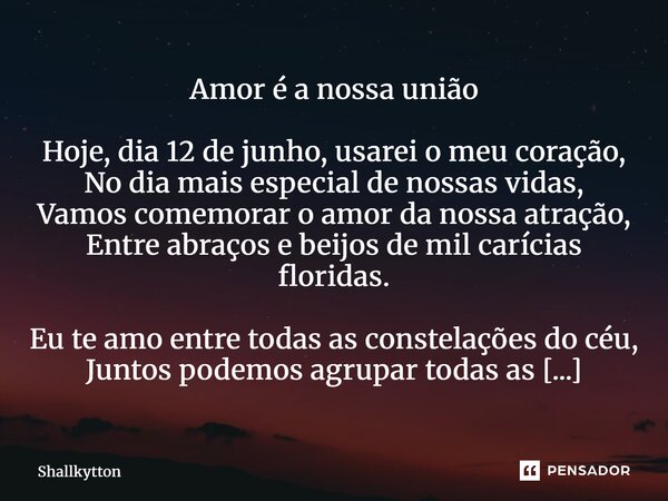 Amor é a nossa união Hoje, dia 12 de junho, usarei o meu coração, No dia mais especial de nossas vidas, Vamos comemorar o amor da nossa atração, Entre abraços e... Frase de Shallkytton.