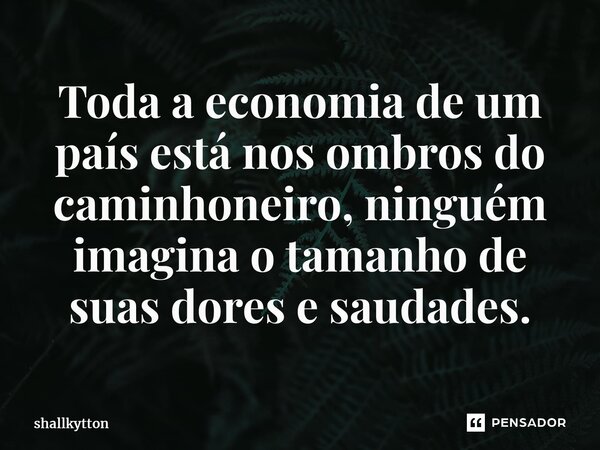 Toda a economia de um país está nos ombros do caminhoneiro, ninguém imagina o tamanho de suas dores e saudades.⁠... Frase de Shallkytton.