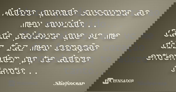 Adoro quando sussurra ao meu ouvido... Cada palavra que vc me diz faz meu coração entender pq te adoro tanto...... Frase de Shalyocean.