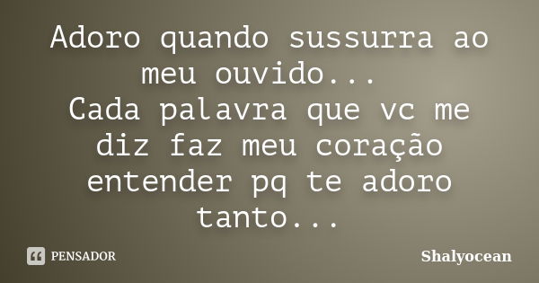 Adoro quando sussurra ao meu ouvido... Cada palavra que vc me diz faz meu coração entender pq te adoro tanto...... Frase de Shalyocean.