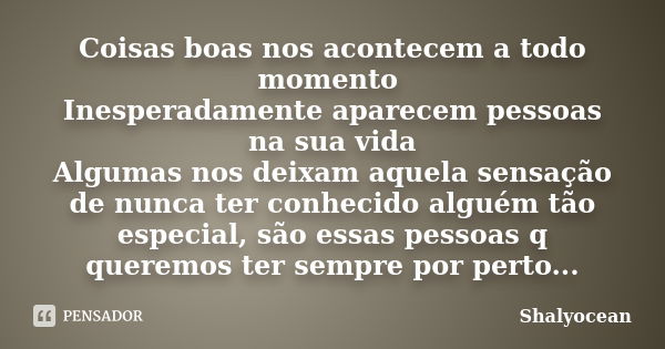 Coisas boas nos acontecem a todo momento Inesperadamente aparecem pessoas na sua vida Algumas nos deixam aquela sensação de nunca ter conhecido alguém tão espec... Frase de Shalyocean.