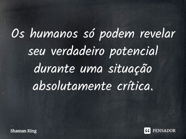 ⁠Os humanos só podem revelar seu verdadeiro potencial durante uma situação absolutamente crítica.... Frase de Shaman King.
