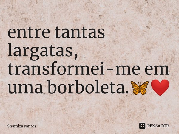 ⁠entre tantas largatas, transformei-me em uma borboleta.🦋❤️... Frase de Shamira santos.