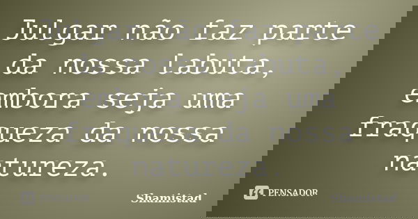 Julgar não faz parte da nossa labuta, embora seja uma fraqueza da nossa natureza.... Frase de Shamistad.