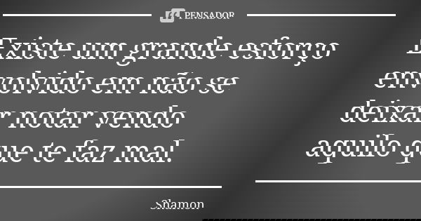 Existe um grande esforço envolvido em não se deixar notar vendo aquilo que te faz mal.... Frase de Shamon.