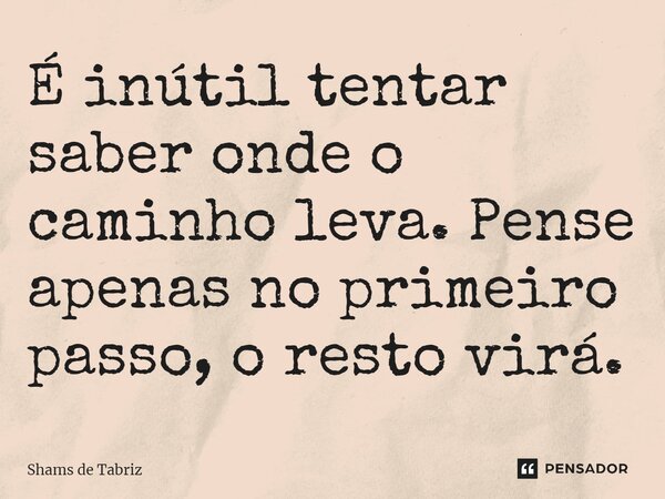 ⁠É inútil tentar saber onde o caminho leva. Pense apenas no primeiro passo, o resto virá.... Frase de Shams de Tabriz.