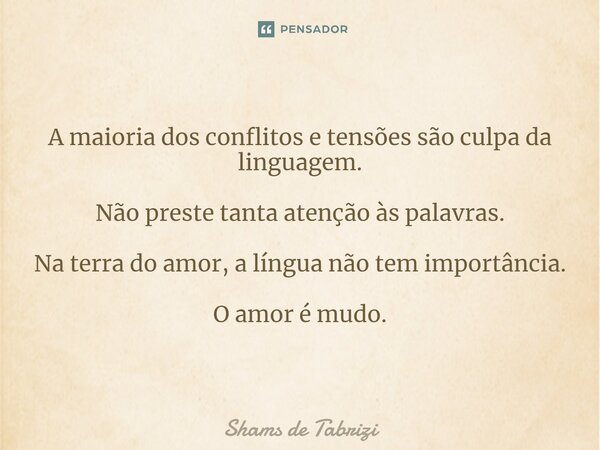 A maioria dos conflitos e tensões são culpa da linguagem. Não preste tanta atenção às palavras. Na terra do amor, a língua não tem importância. O amor é mudo. ⁠... Frase de Shams de Tabrizi.