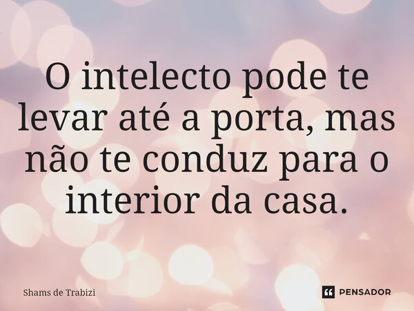 ⁠ O intelecto pode te levar até a porta, mas não te conduz para o interior da casa.... Frase de Shams de Trabizi.