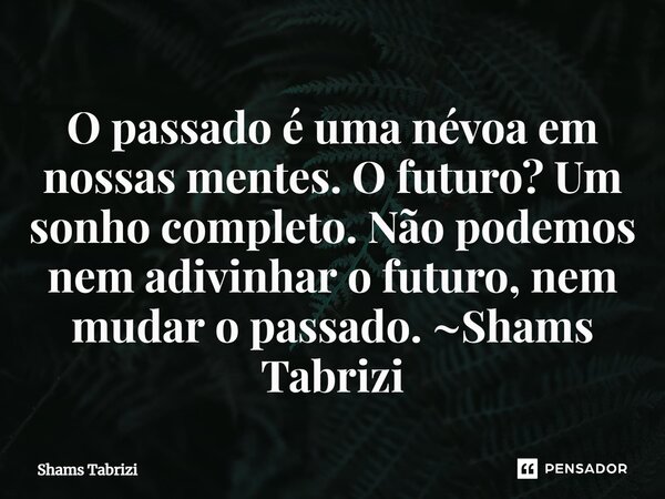 ⁠O passado é uma névoa em nossas mentes. O futuro? Um sonho completo. Não podemos nem adivinhar o futuro, nem mudar o passado.... Frase de Shams Tabrizi.