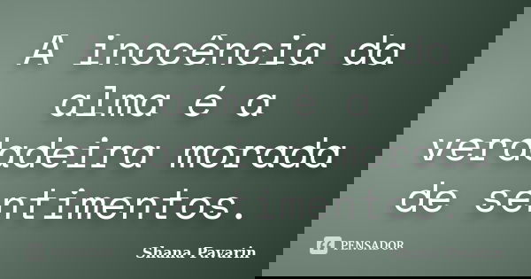 A inocência da alma é a verdadeira morada de sentimentos.... Frase de Shana Pavarin.