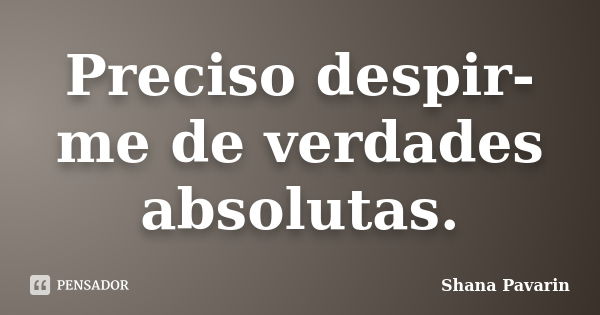 Preciso despir-me de verdades absolutas.... Frase de Shana Pavarin.