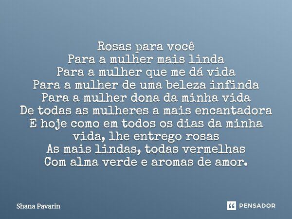 Rosas para você Para a mulher mais linda Para a mulher que me dá vida Para a mulher de uma beleza infinda Para a mulher dona da minha vida De todas as mulheres ... Frase de Shana Pavarin.