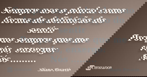 Sempre uso o plural como forma de definição do sentir Porque sempre que me vejo, enxergo: Nós ............ Frase de Shana Pavarin.