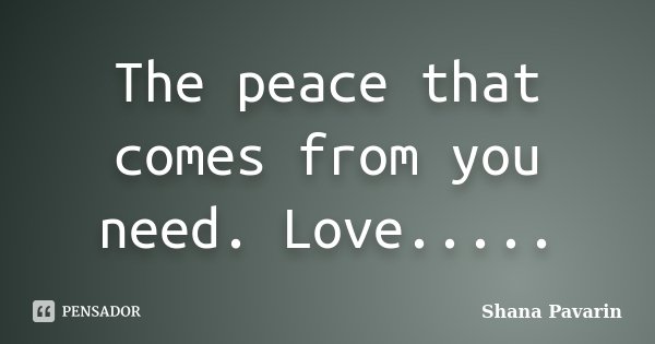The peace that comes from you need. Love........ Frase de Shana Pavarin.