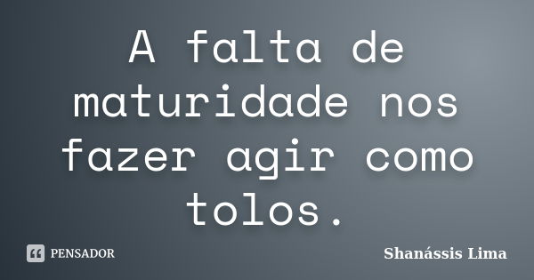 A falta de maturidade nos fazer agir como tolos.... Frase de Shanássis Lima.