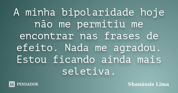 A minha bipolaridade hoje não me permitiu me encontrar nas frases de efeito. Nada me agradou. Estou ficando ainda mais seletiva.... Frase de Shanássis Lima.