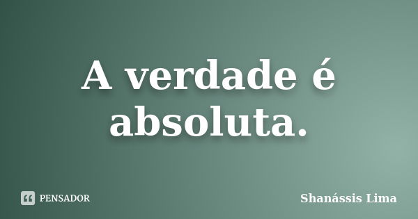 A verdade é absoluta.... Frase de Shanássis Lima.