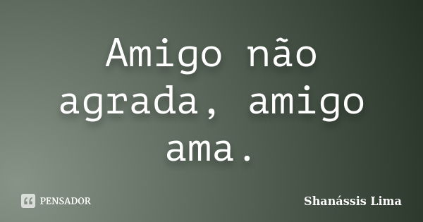 Amigo não agrada, amigo ama.... Frase de Shanássis Lima.